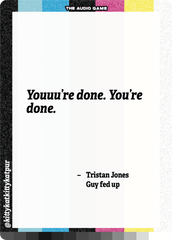 "Youuu're done. You're done."